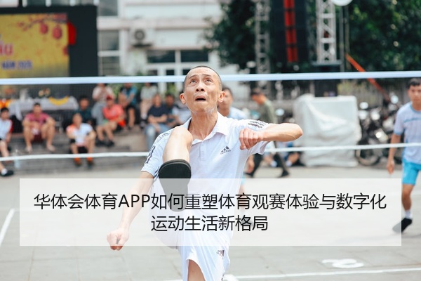 华体会体育APP如何重塑体育观赛体验与数字化运动生活新格局