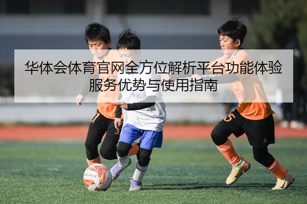 华体会体育官网全方位解析平台功能体验服务优势与使用指南